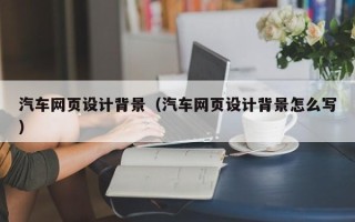 临夏汽车网页设计背景（汽车网页设计背景怎么写）