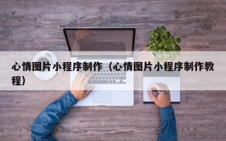 临夏心情图片小程序制作（心情图片小程序制作教程）