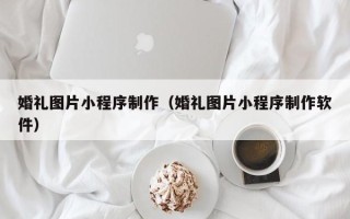 临夏婚礼图片小程序制作（婚礼图片小程序制作软件）