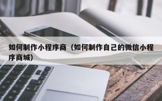 临夏如何制作小程序商（如何制作自己的微信小程序商城）