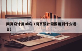 临夏网页设计用ui吗（网页设计需要用到什么语言）